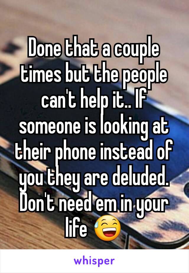 Done that a couple times but the people can't help it.. If someone is looking at their phone instead of you they are deluded. Don't need em in your life 😅