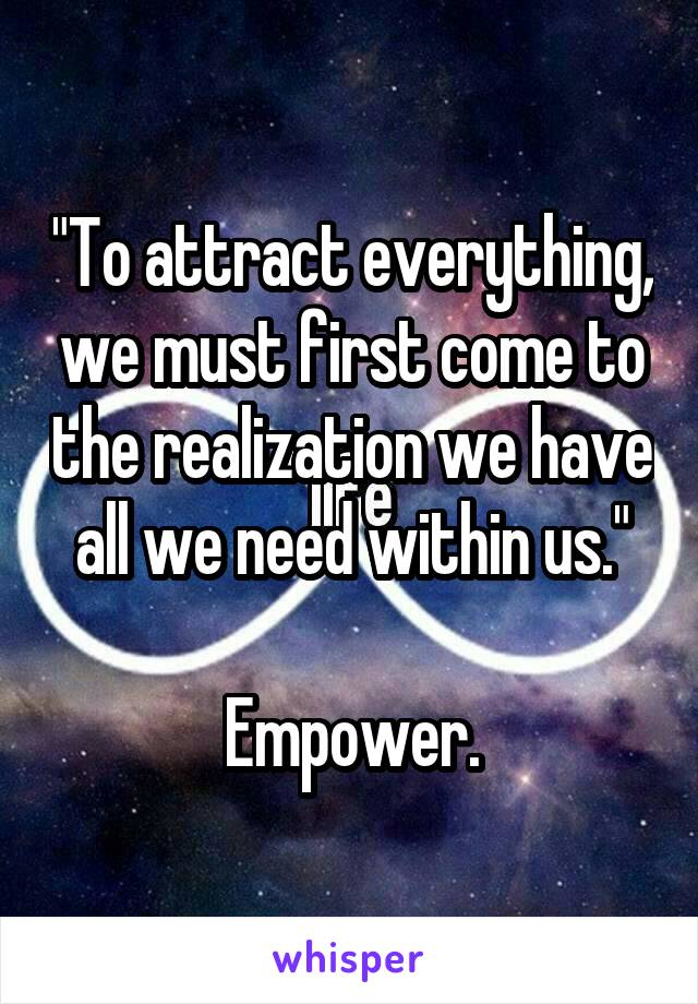 "To attract everything, we must first come to the realization we have all we need within us."

Empower.
