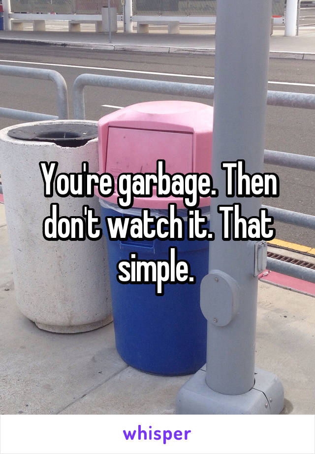 You're garbage. Then don't watch it. That simple. 