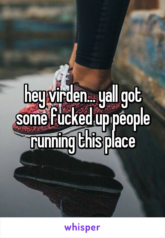 hey virden... yall got some fucked up people running this place
