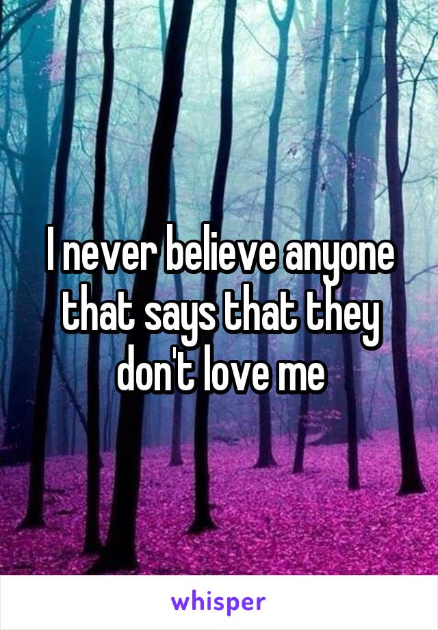 I never believe anyone that says that they don't love me