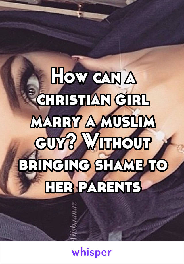 How can a christian girl marry a muslim guy? Without bringing shame to her parents