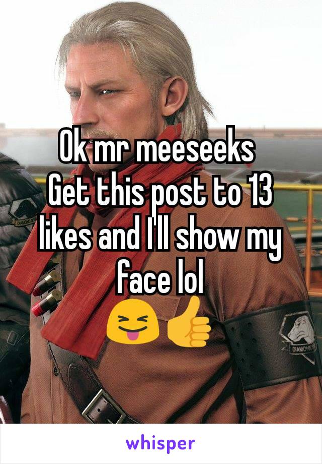 Ok mr meeseeks 
Get this post to 13 likes and I'll show my face lol
😝👍