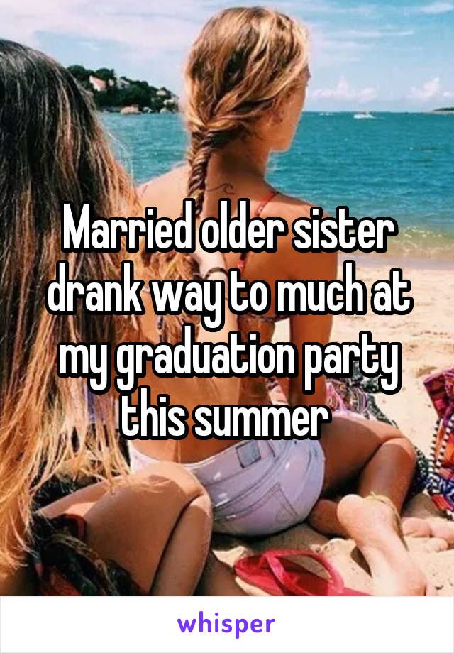 Married older sister drank way to much at my graduation party this summer 