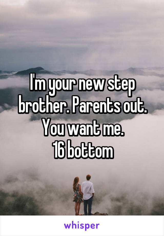 I'm your new step brother. Parents out. You want me.
16 bottom