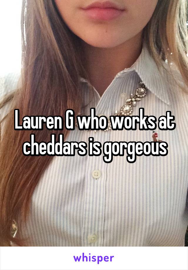 Lauren G who works at cheddars is gorgeous