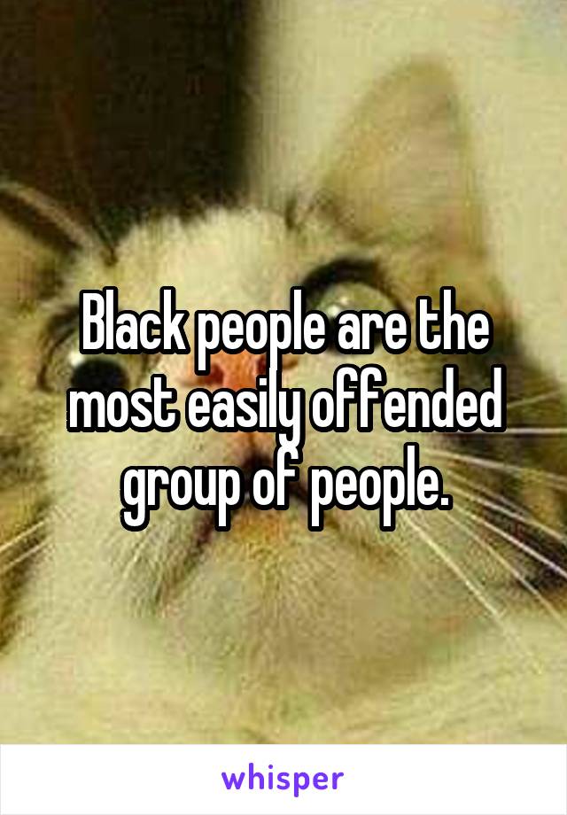 Black people are the most easily offended group of people.