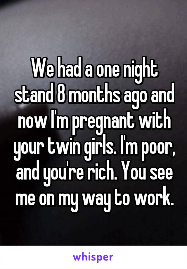 We had a one night stand 8 months ago and now I'm pregnant with your twin girls. I'm poor, and you're rich. You see me on my way to work.