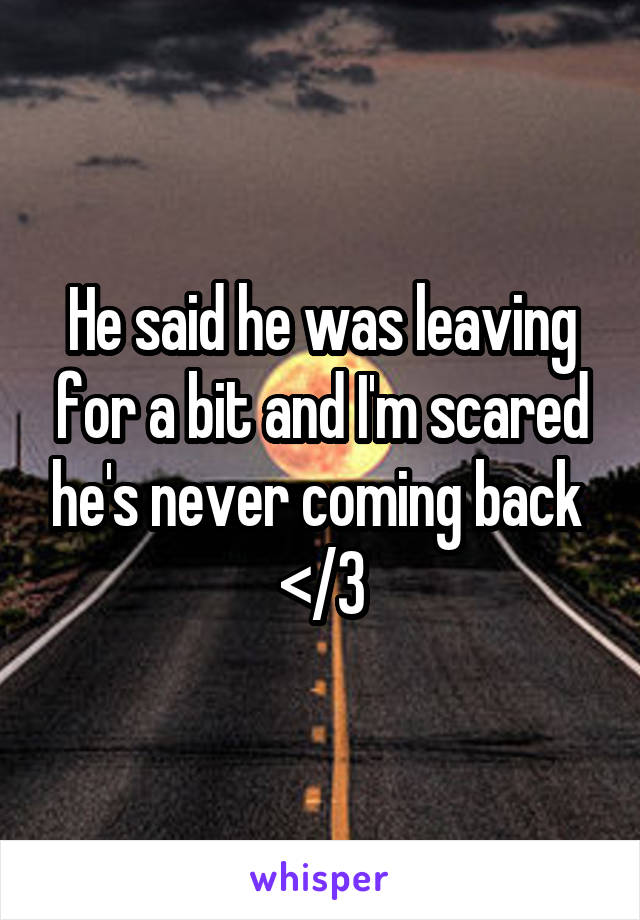 He said he was leaving for a bit and I'm scared he's never coming back 
</3