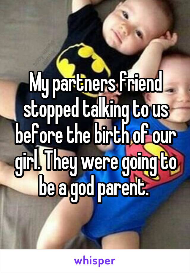 My partners friend stopped talking to us before the birth of our girl. They were going to be a god parent. 