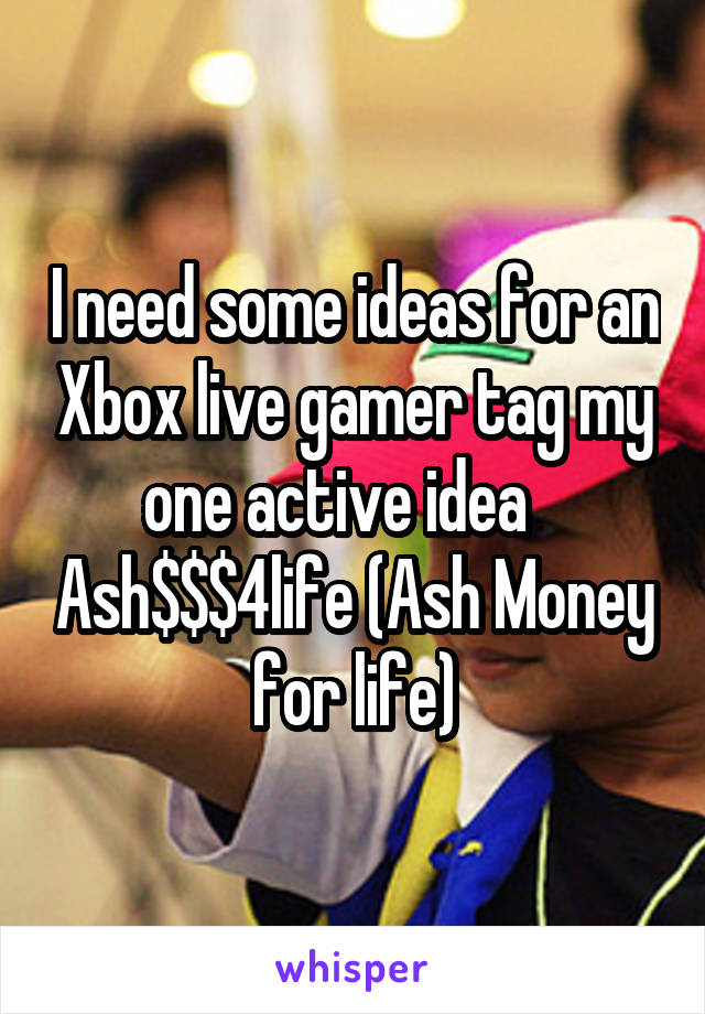 I need some ideas for an Xbox live gamer tag my one active idea    Ash$$$4life (Ash Money for life)