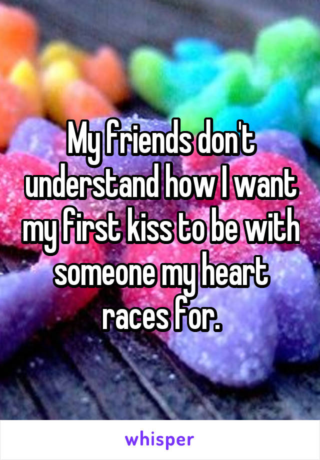 My friends don't understand how I want my first kiss to be with someone my heart races for.