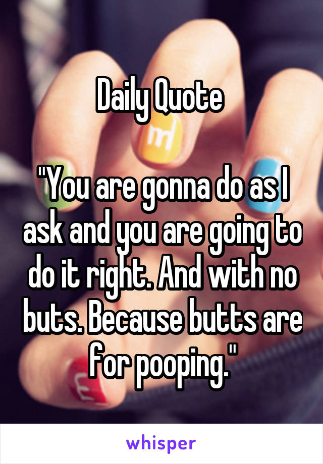 Daily Quote 

"You are gonna do as I ask and you are going to do it right. And with no buts. Because butts are for pooping."