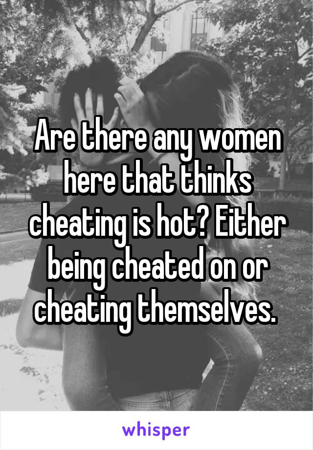 Are there any women here that thinks cheating is hot? Either being cheated on or cheating themselves. 