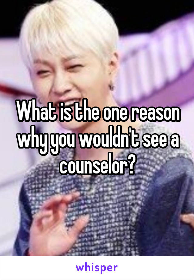 What is the one reason why you wouldn't see a counselor?