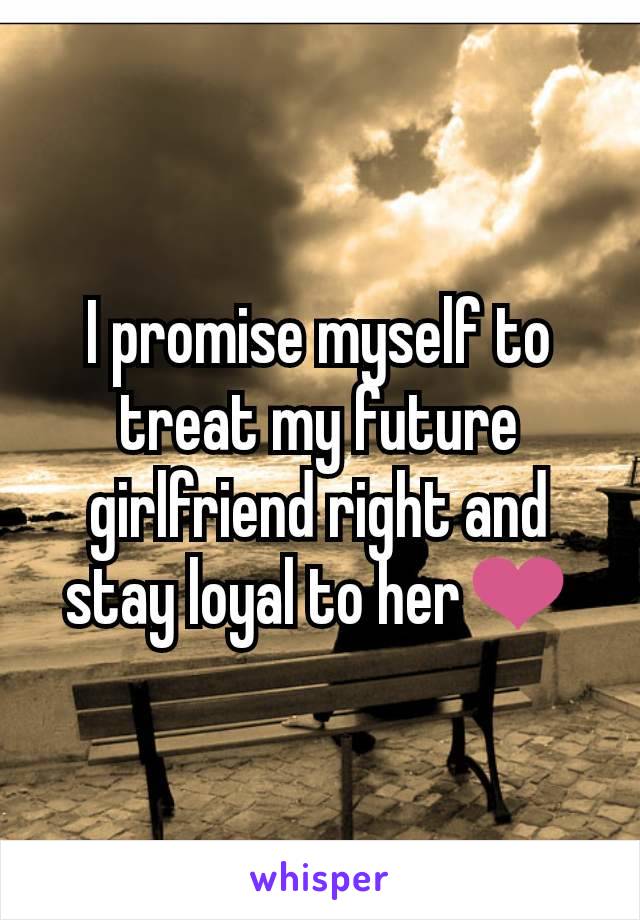 I promise myself to treat my future girlfriend right and stay loyal to her❤
