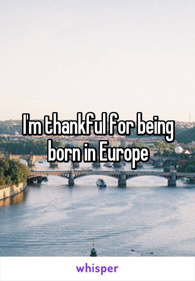 I'm thankful for being born in Europe