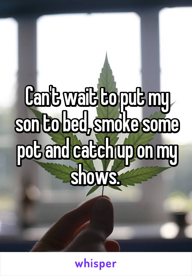Can't wait to put my son to bed, smoke some pot and catch up on my shows. 