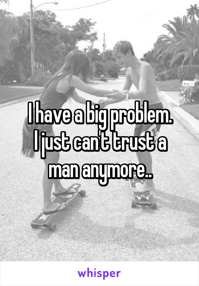 I have a big problem.
I just can't trust a man anymore..