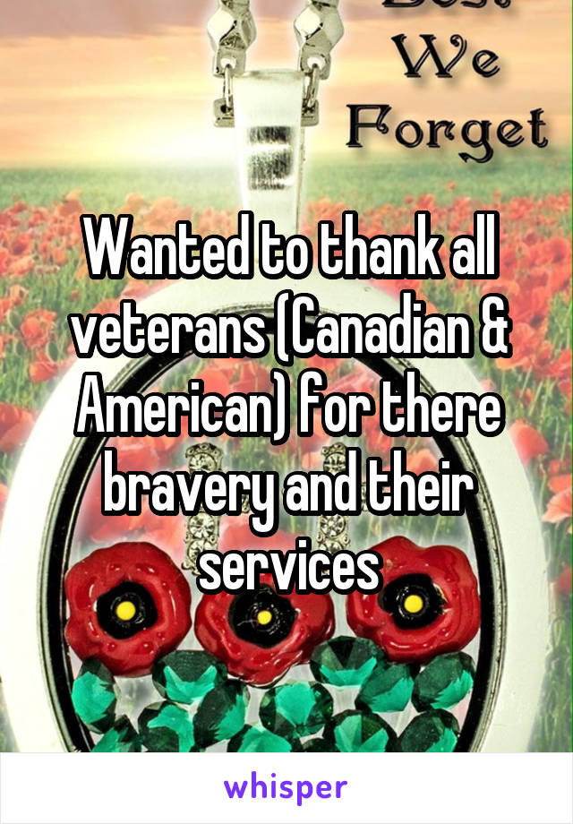 Wanted to thank all veterans (Canadian & American) for there bravery and their services