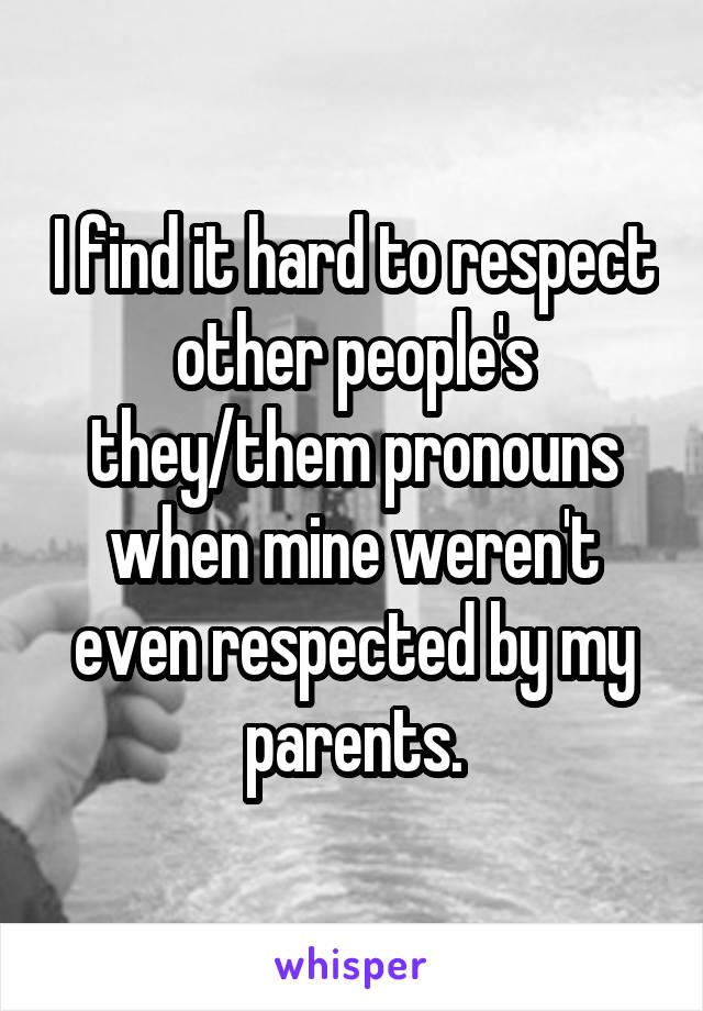 I find it hard to respect other people's they/them pronouns when mine weren't even respected by my parents.
