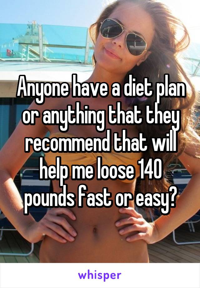 Anyone have a diet plan or anything that they recommend that will help me loose 140 pounds fast or easy?