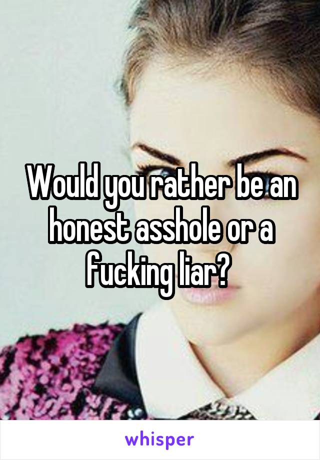 Would you rather be an honest asshole or a fucking liar? 