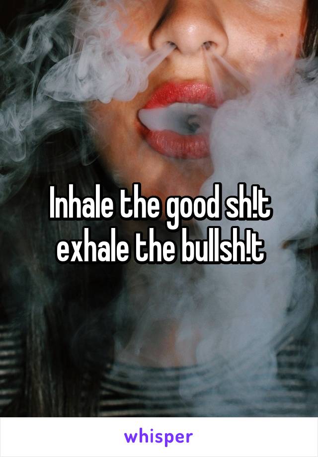 Inhale the good sh!t exhale the bullsh!t