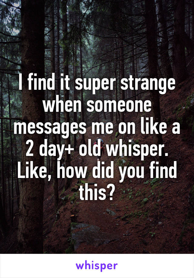 I find it super strange when someone messages me on like a 2 day+ old whisper. Like, how did you find this?