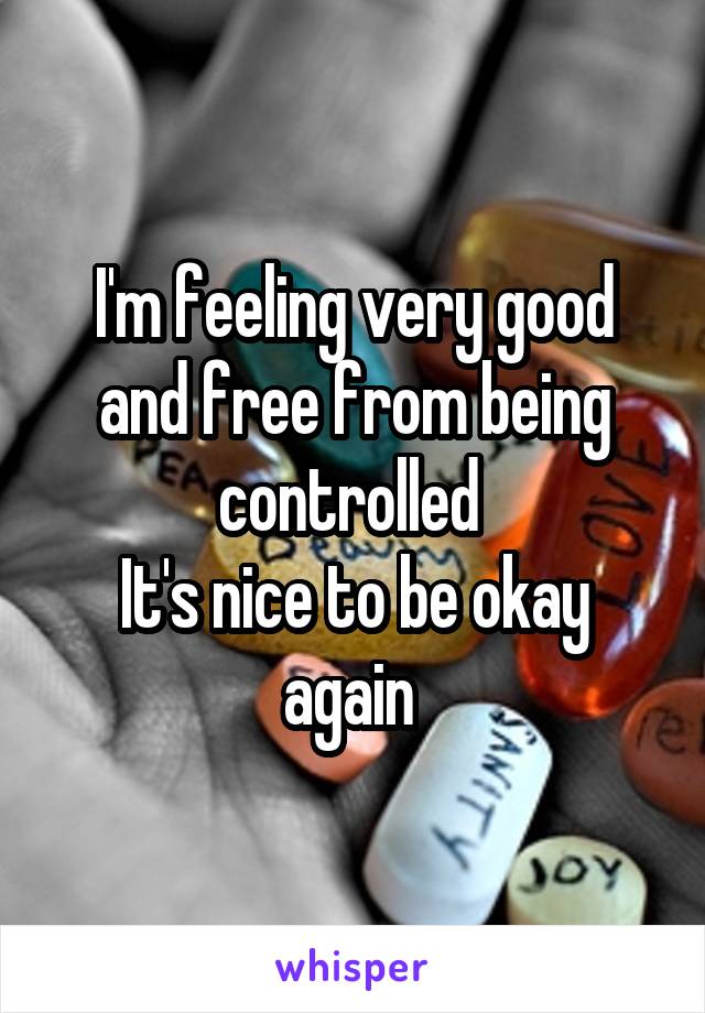 I'm feeling very good and free from being controlled 
It's nice to be okay again 