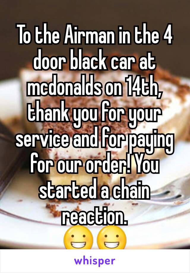 To the Airman in the 4 door black car at mcdonalds on 14th, thank you for your service and for paying for our order! You started a chain reaction.
😀😀