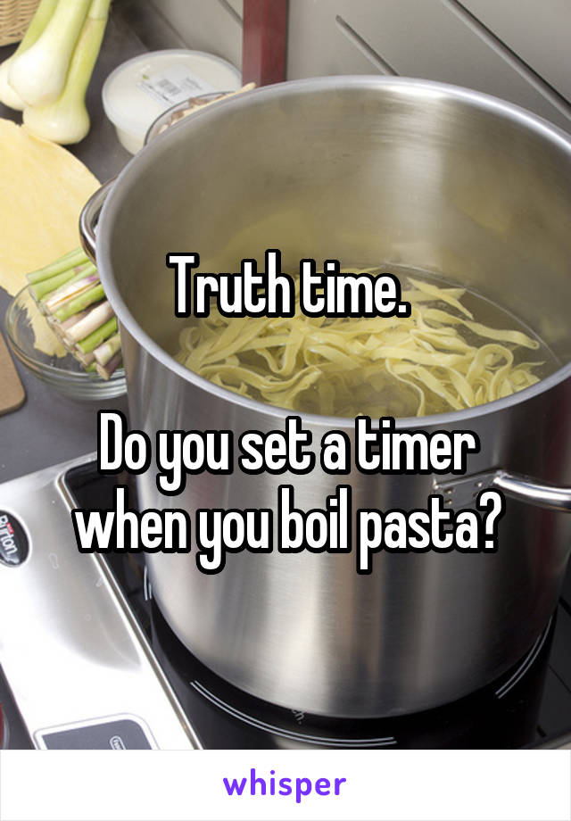 Truth time.

Do you set a timer when you boil pasta?