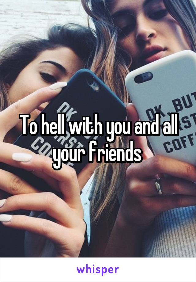 To hell with you and all your friends 