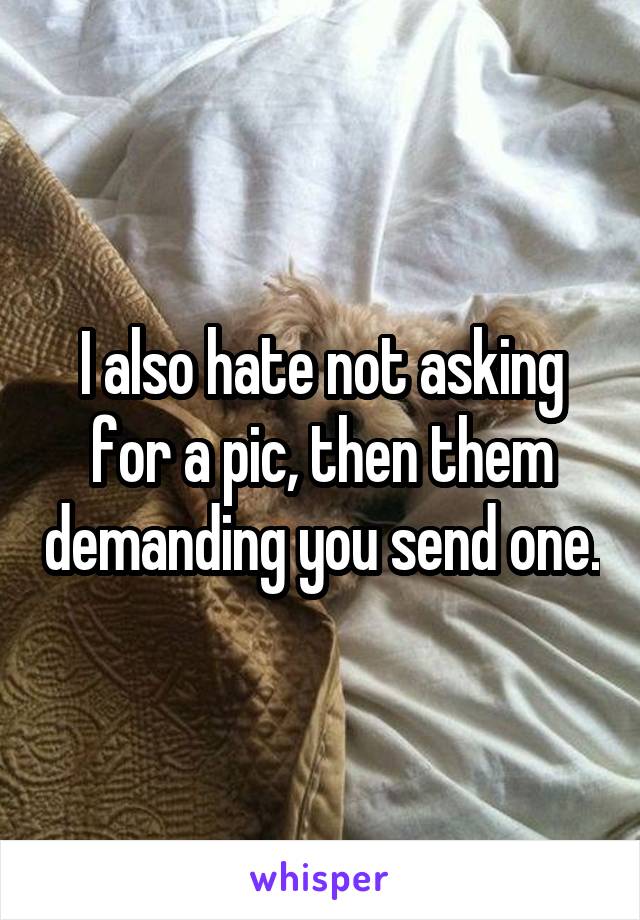 I also hate not asking for a pic, then them demanding you send one.