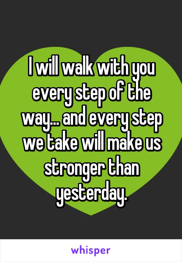 I will walk with you every step of the way... and every step we take will make us stronger than yesterday.