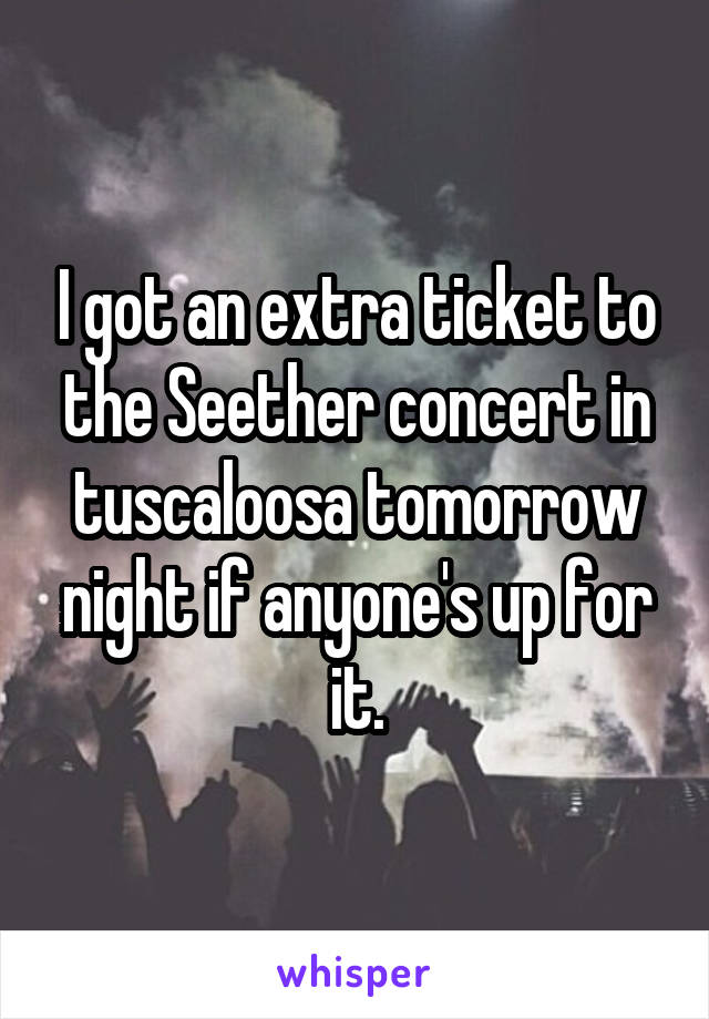 I got an extra ticket to the Seether concert in tuscaloosa tomorrow night if anyone's up for it.