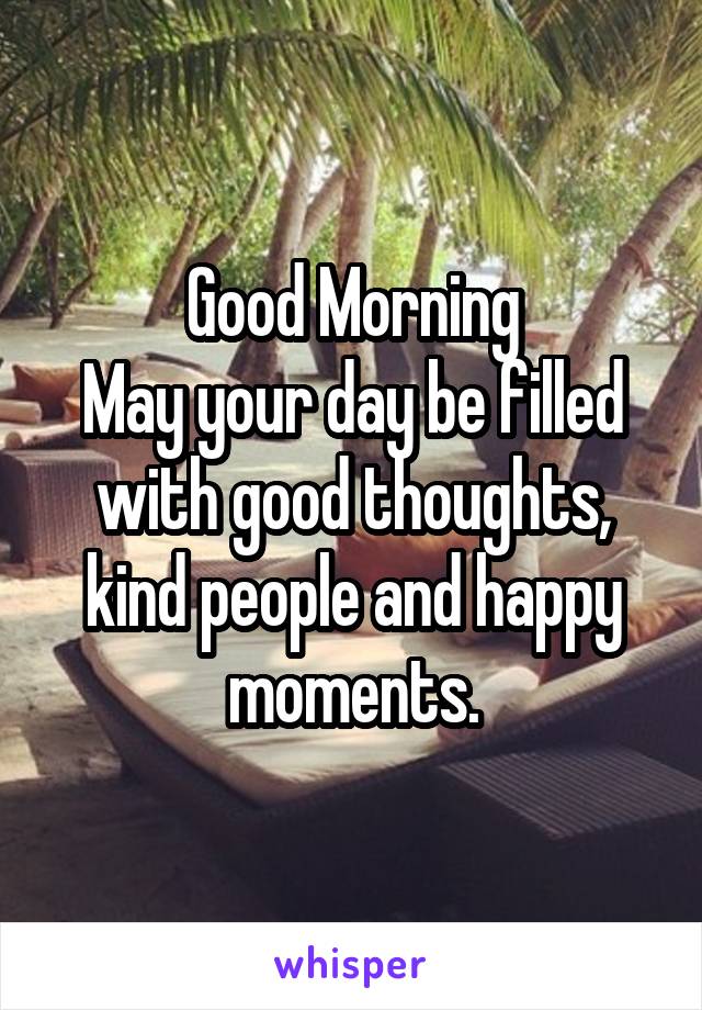 Good Morning
May your day be filled with good thoughts, kind people and happy moments.
