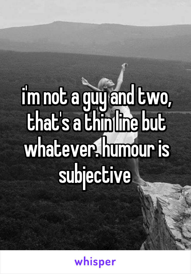 i'm not a guy and two, that's a thin line but whatever. humour is subjective 