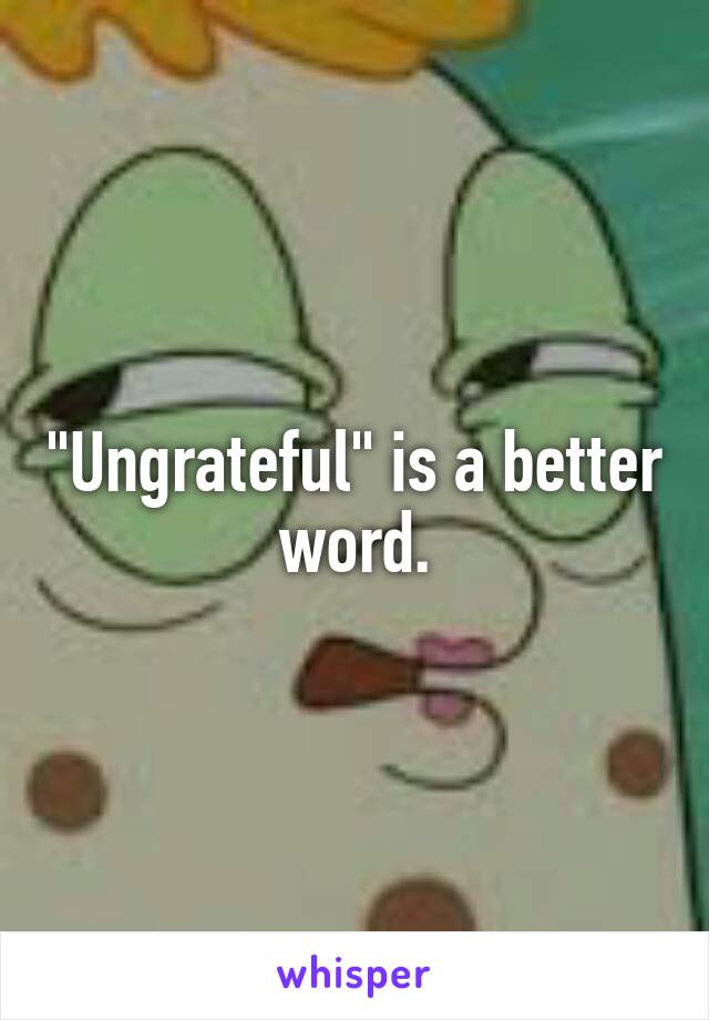 "Ungrateful" is a better word.