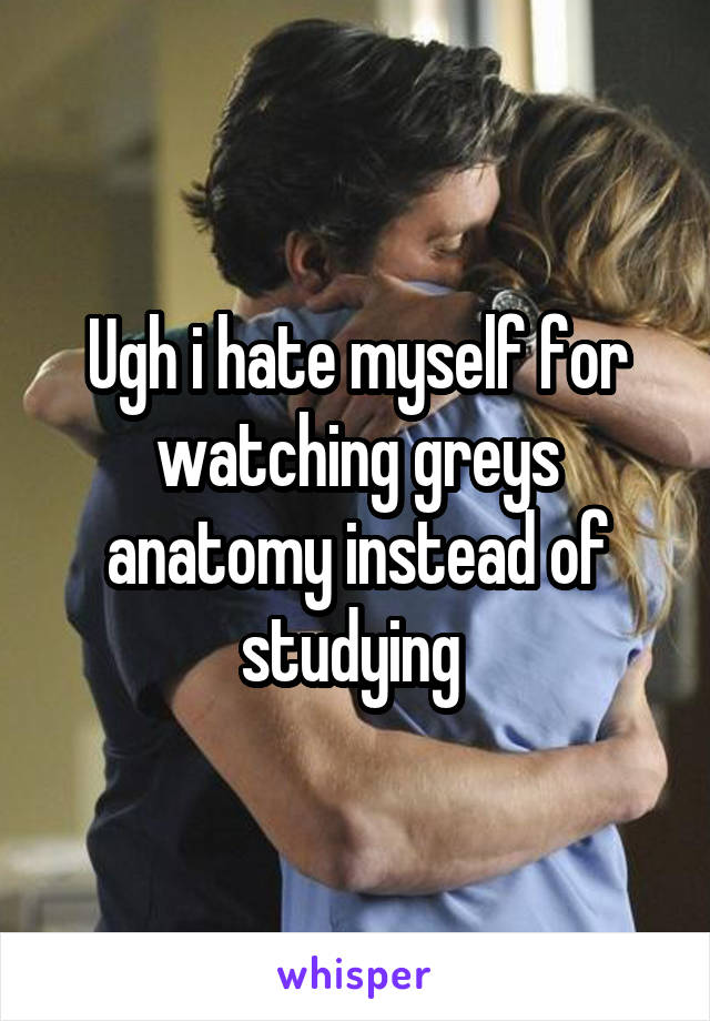Ugh i hate myself for watching greys anatomy instead of studying 