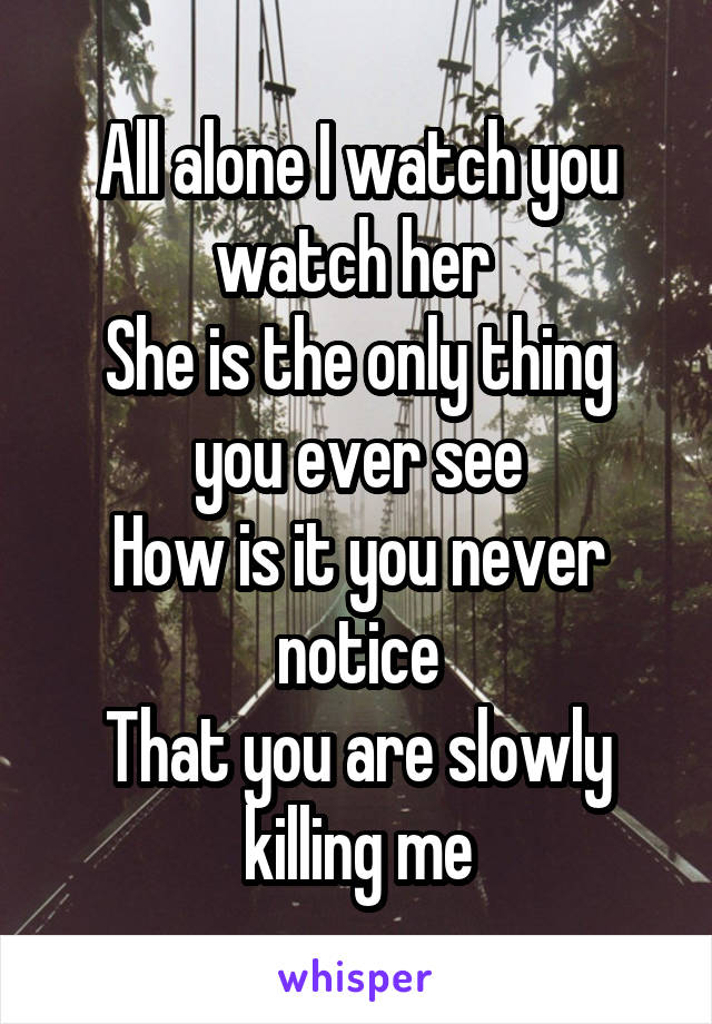 All alone I watch you watch her 
She is the only thing you ever see
How is it you never notice
That you are slowly killing me