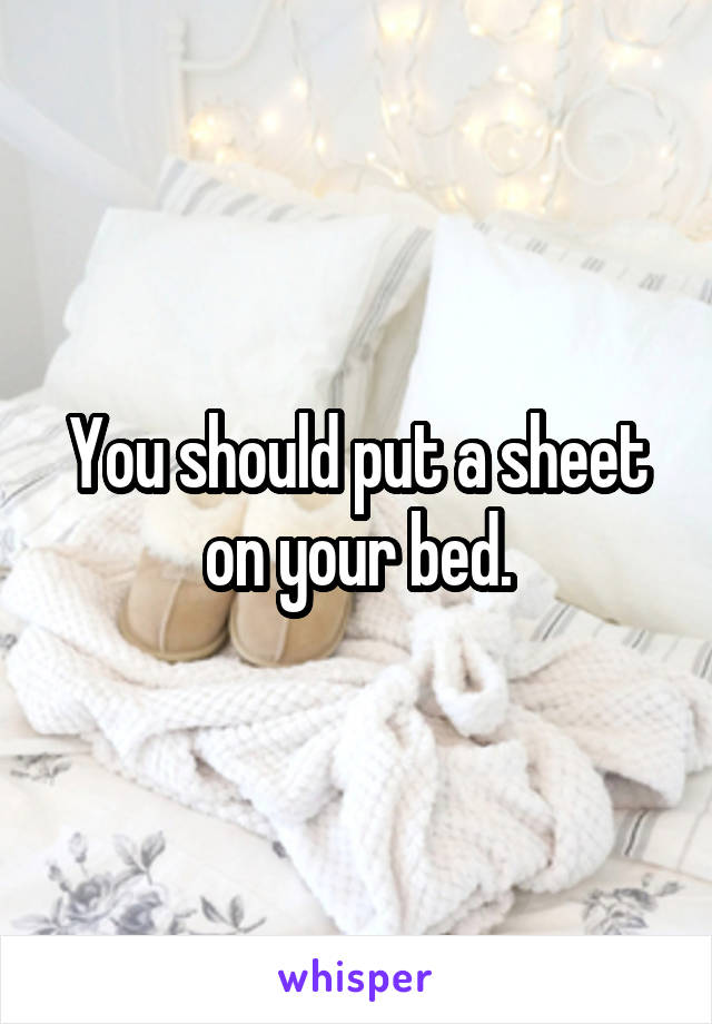 You should put a sheet on your bed.