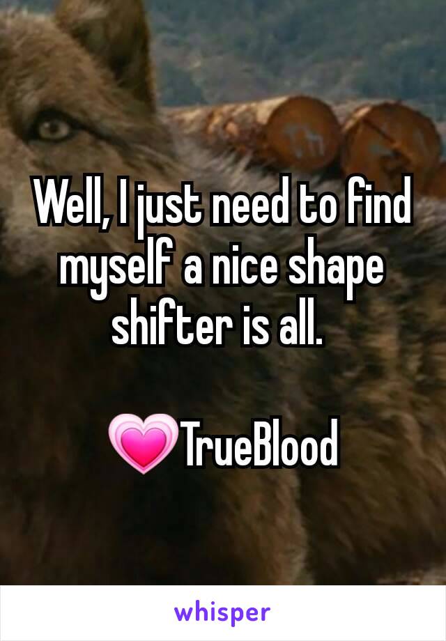 Well, I just need to find myself a nice shape shifter is all. 

💗TrueBlood