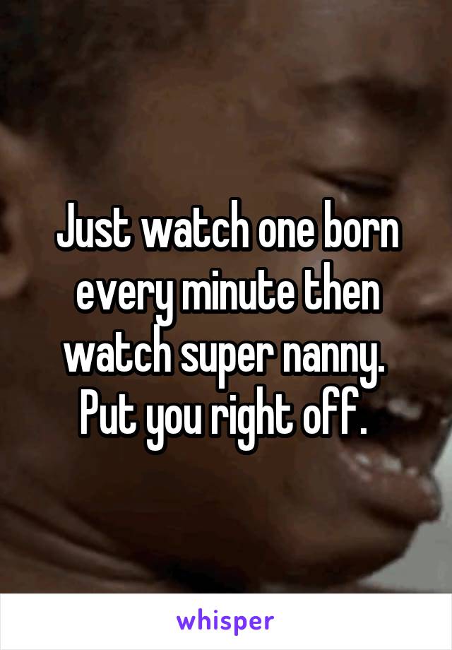 Just watch one born every minute then watch super nanny. 
Put you right off. 