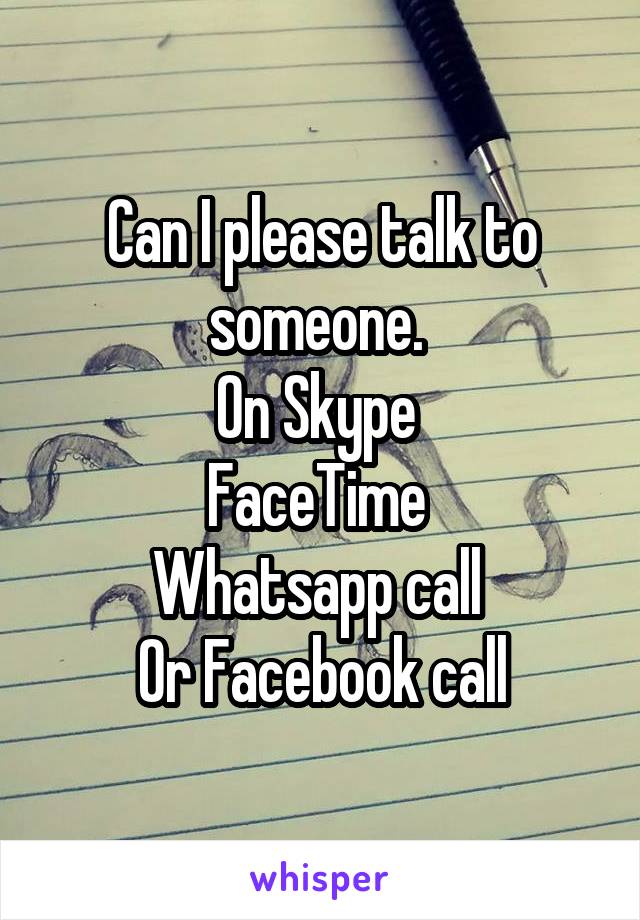 Can I please talk to someone. 
On Skype 
FaceTime 
Whatsapp call 
Or Facebook call