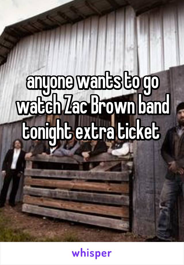 anyone wants to go watch Zac Brown band tonight extra ticket 

