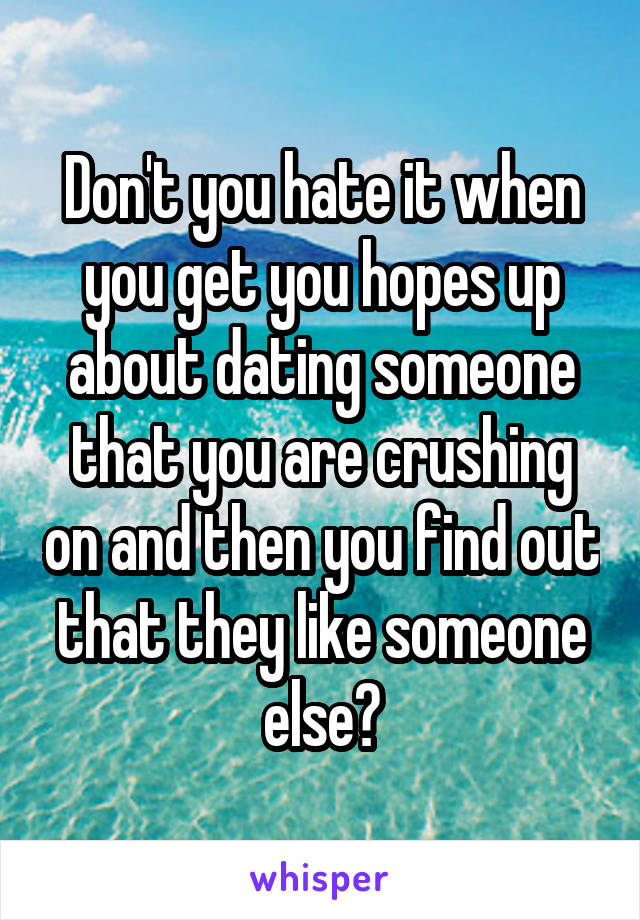 Don't you hate it when you get you hopes up about dating someone that you are crushing on and then you find out that they like someone else?