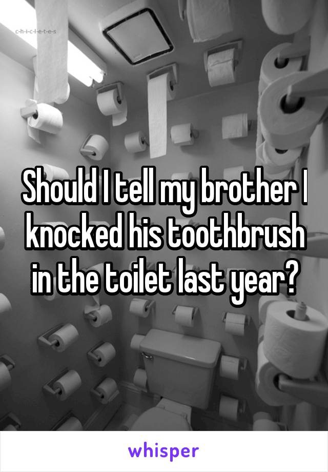 Should I tell my brother I knocked his toothbrush in the toilet last year?