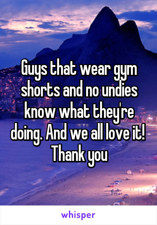 Guys that wear gym shorts and no undies know what they're doing. And we all love it! 
Thank you