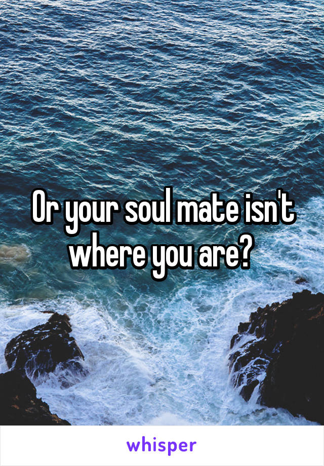 Or your soul mate isn't where you are? 